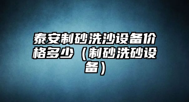 泰安制砂洗沙設(shè)備價(jià)格多少（制砂洗砂設(shè)備）