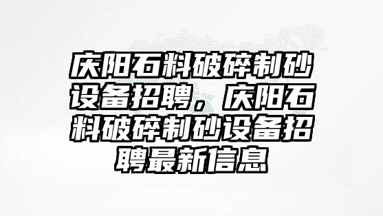 慶陽石料破碎制砂設備招聘，慶陽石料破碎制砂設備招聘最新信息