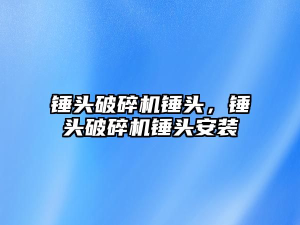 錘頭破碎機錘頭，錘頭破碎機錘頭安裝