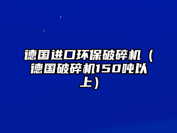 德國進口環保破碎機（德國破碎機150噸以上）