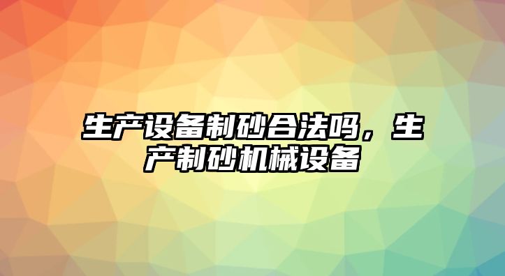 生產設備制砂合法嗎，生產制砂機械設備