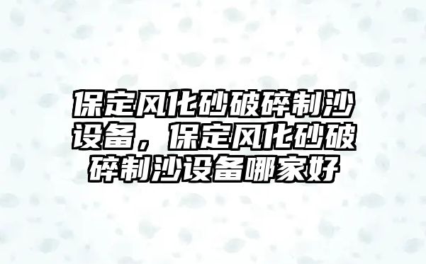 保定風化砂破碎制沙設備，保定風化砂破碎制沙設備哪家好