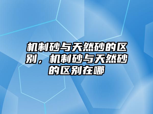 機制砂與天然砂的區別，機制砂與天然砂的區別在哪