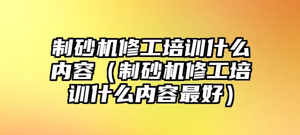 制砂機修工培訓什么內容（制砂機修工培訓什么內容最好）