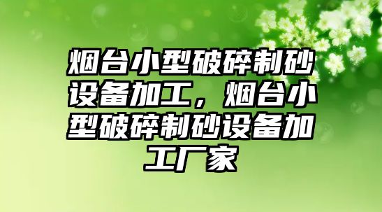 煙臺小型破碎制砂設備加工，煙臺小型破碎制砂設備加工廠家