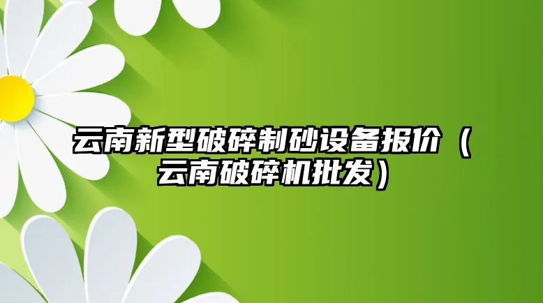 云南新型破碎制砂設備報價（云南破碎機批發）