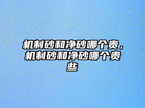 機(jī)制砂和凈砂哪個(gè)貴，機(jī)制砂和凈砂哪個(gè)貴些