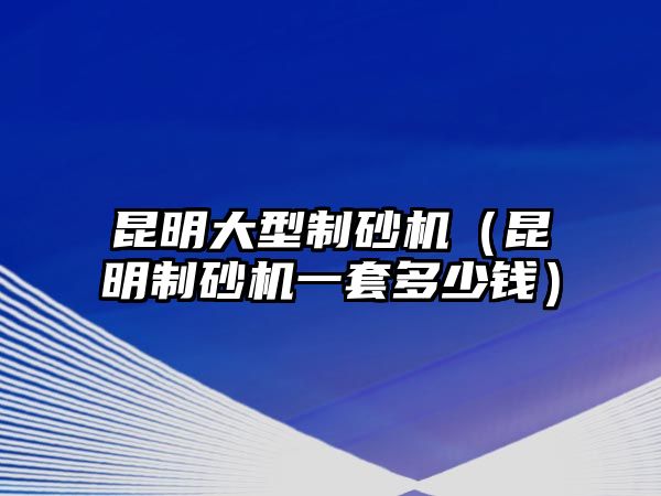 昆明大型制砂機（昆明制砂機一套多少錢）