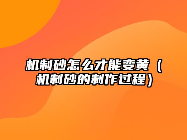 機(jī)制砂怎么才能變黃（機(jī)制砂的制作過(guò)程）