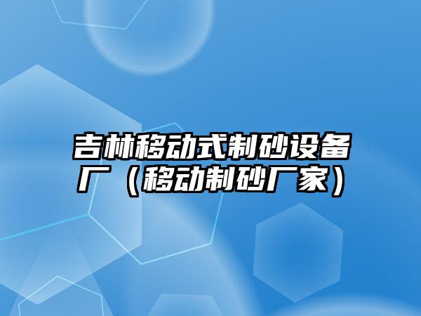 吉林移動式制砂設(shè)備廠（移動制砂廠家）