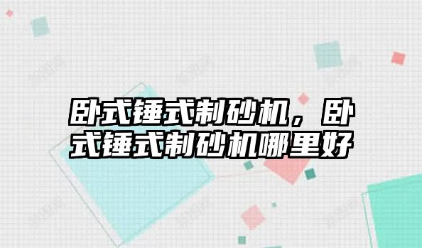 臥式錘式制砂機，臥式錘式制砂機哪里好