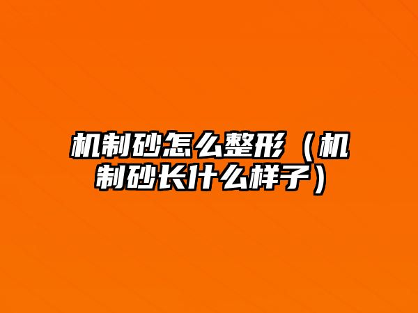 機(jī)制砂怎么整形（機(jī)制砂長什么樣子）