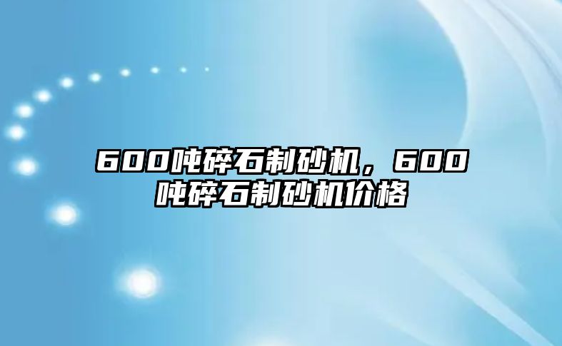 600噸碎石制砂機，600噸碎石制砂機價格