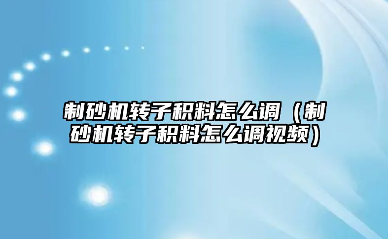 制砂機轉子積料怎么調（制砂機轉子積料怎么調視頻）