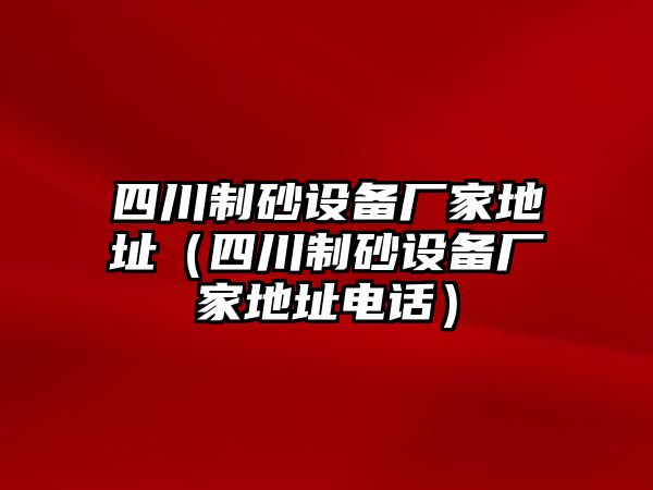 四川制砂設(shè)備廠家地址（四川制砂設(shè)備廠家地址電話）