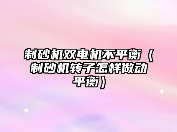 制砂機雙電機不平衡（制砂機轉子怎樣做動平衡）