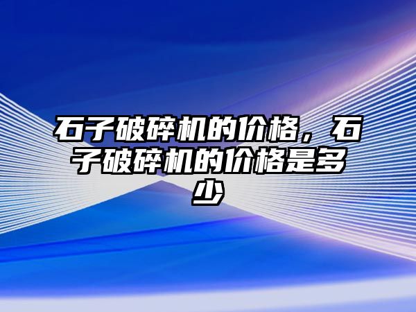 石子破碎機的價格，石子破碎機的價格是多少