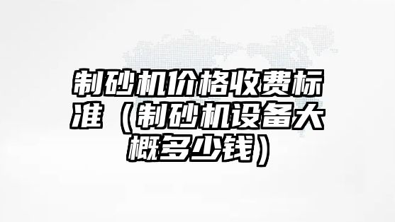 制砂機(jī)價格收費(fèi)標(biāo)準(zhǔn)（制砂機(jī)設(shè)備大概多少錢）