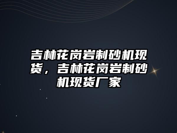 吉林花崗巖制砂機現貨，吉林花崗巖制砂機現貨廠家