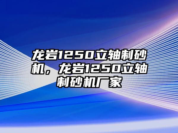 龍巖1250立軸制砂機，龍巖1250立軸制砂機廠家