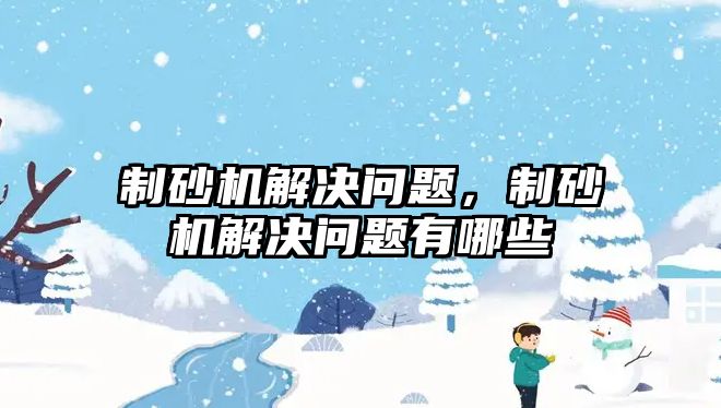 制砂機解決問題，制砂機解決問題有哪些