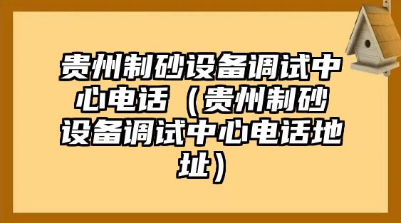 貴州制砂設(shè)備調(diào)試中心電話（貴州制砂設(shè)備調(diào)試中心電話地址）