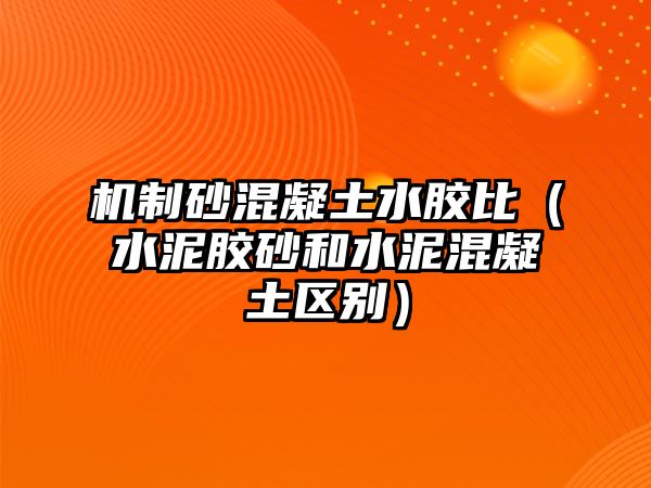 機制砂混凝土水膠比（水泥膠砂和水泥混凝土區別）