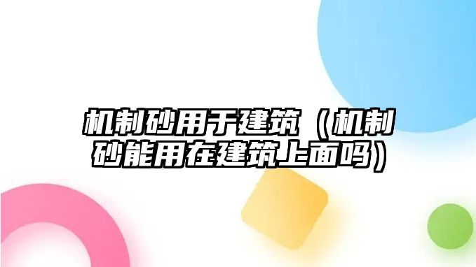 機制砂用于建筑（機制砂能用在建筑上面嗎）