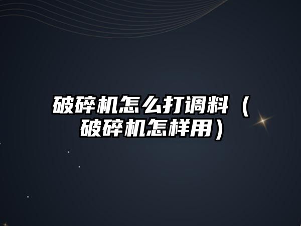 破碎機怎么打調料（破碎機怎樣用）