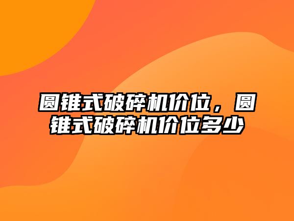 圓錐式破碎機(jī)價(jià)位，圓錐式破碎機(jī)價(jià)位多少