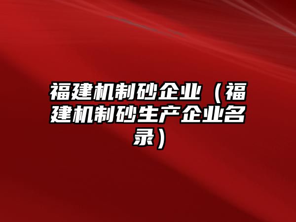 福建機制砂企業(yè)（福建機制砂生產(chǎn)企業(yè)名錄）