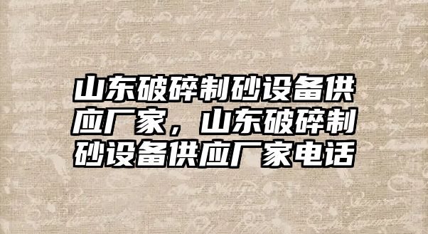 山東破碎制砂設備供應廠家，山東破碎制砂設備供應廠家電話