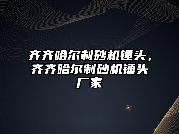 齊齊哈爾制砂機錘頭，齊齊哈爾制砂機錘頭廠家