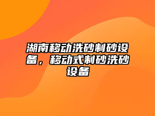 湖南移動洗砂制砂設備，移動式制砂洗砂設備