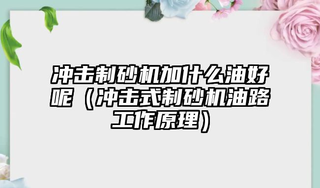 沖擊制砂機加什么油好呢（沖擊式制砂機油路工作原理）