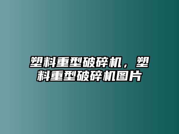 塑料重型破碎機，塑料重型破碎機圖片