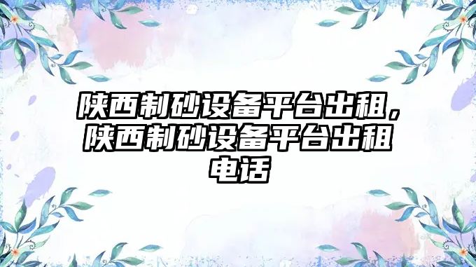 陜西制砂設備平臺出租，陜西制砂設備平臺出租電話