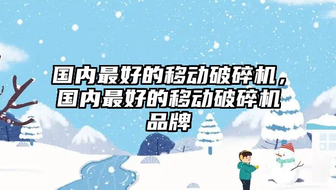 國內最好的移動破碎機，國內最好的移動破碎機品牌