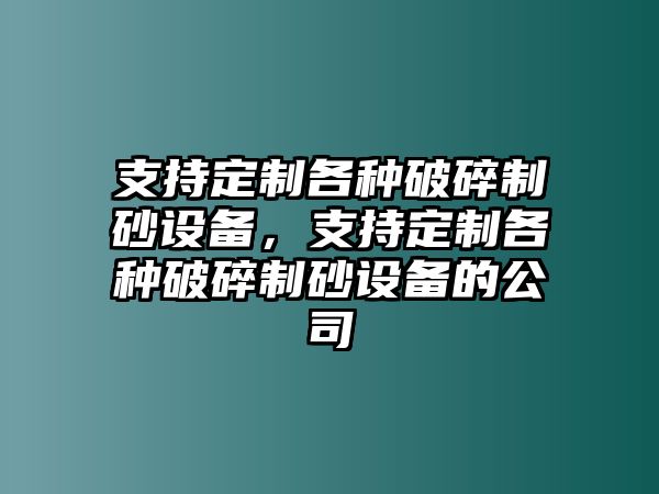 支持定制各種破碎制砂設備，支持定制各種破碎制砂設備的公司