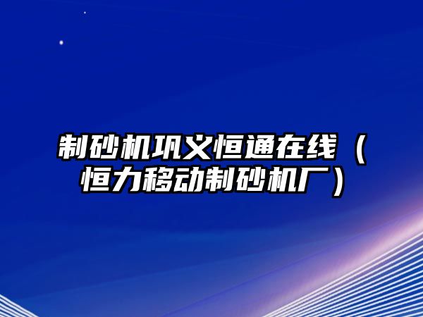 制砂機鞏義恒通在線（恒力移動制砂機廠）