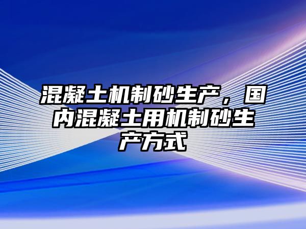 混凝土機制砂生產，國內混凝土用機制砂生產方式