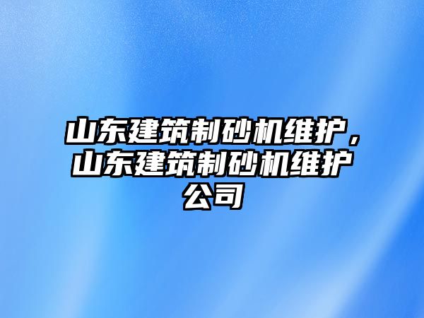 山東建筑制砂機維護，山東建筑制砂機維護公司