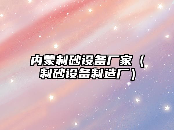 內蒙制砂設備廠家（制砂設備制造廠）