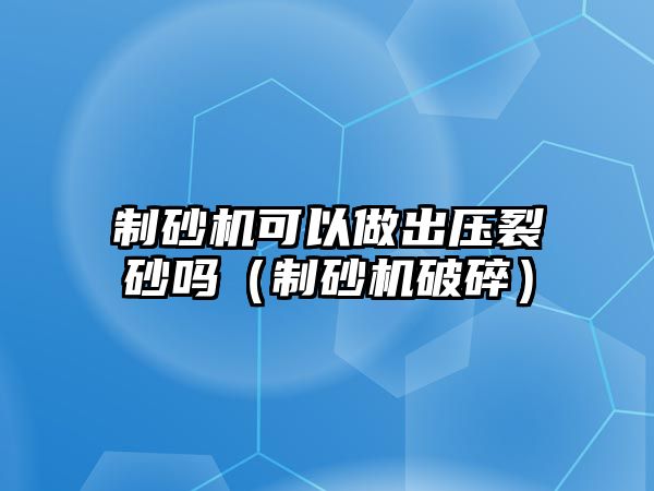 制砂機可以做出壓裂砂嗎（制砂機破碎）