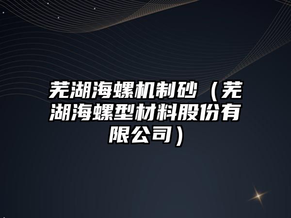 蕪湖海螺機(jī)制砂（蕪湖海螺型材料股份有限公司）