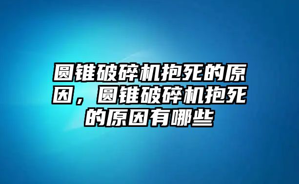 圓錐破碎機抱死的原因，圓錐破碎機抱死的原因有哪些