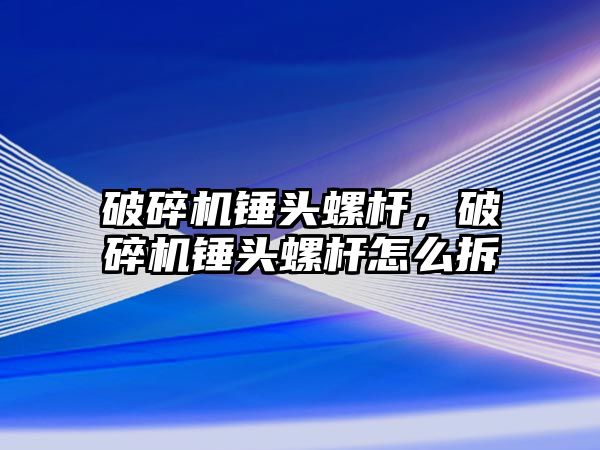 破碎機錘頭螺桿，破碎機錘頭螺桿怎么拆