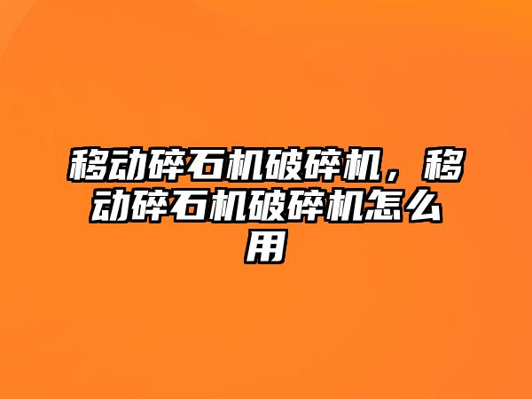 移動碎石機破碎機，移動碎石機破碎機怎么用