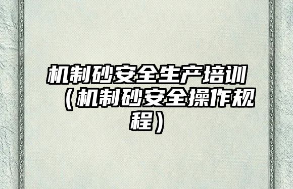 機(jī)制砂安全生產(chǎn)培訓(xùn)（機(jī)制砂安全操作規(guī)程）