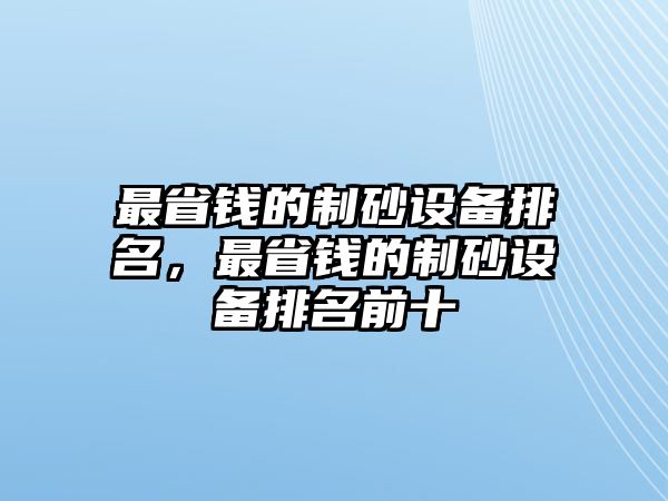 最省錢的制砂設備排名，最省錢的制砂設備排名前十